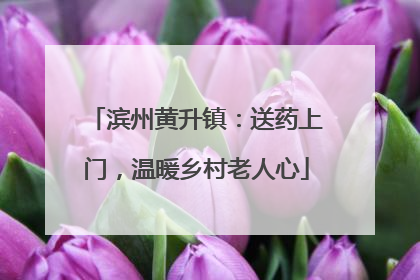 滨州黄升镇：送药上门，温暖乡村老人心