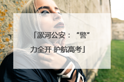 漯河公安：“警”力全开 护航高考