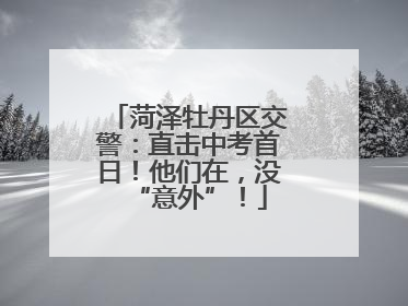 菏泽牡丹区交警：直击中考首日！他们在，没“意外”！