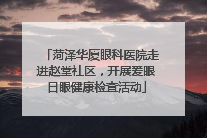 菏泽华厦眼科医院走进赵堂社区，开展爱眼日眼健康检查活动