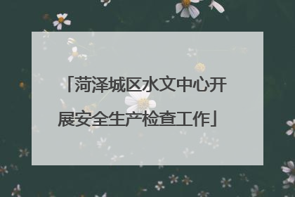 菏泽城区水文中心开展安全生产检查工作