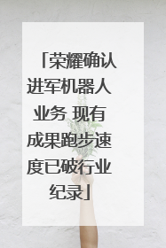 荣耀确认进军机器人业务 现有成果跑步速度已破行业纪录