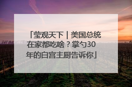 莹观天下｜美国总统在家都吃啥？掌勺30年的白宫主厨告诉你