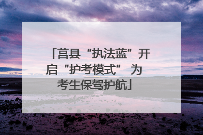 莒县“执法蓝”开启“护考模式” 为考生保驾护航