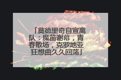 莫德里奇自宣离队：魔笛谢幕，青春散场，克罗地亚狂想曲久久回荡