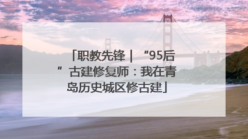 职教先锋｜“95后”古建修复师：我在青岛历史城区修古建