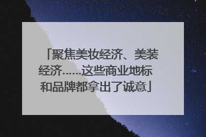 聚焦美妆经济、美装经济……这些商业地标和品牌都拿出了诚意
