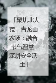 聚焦北大荒｜青龙山农场：融合节气智慧 深耕安全沃土