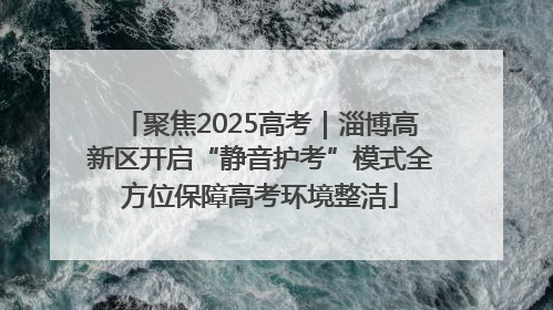 聚焦2025高考｜淄博高新区开启“静音护考”模式全方位保障高考环境整洁