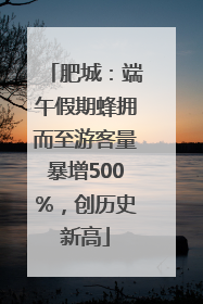 肥城：端午假期蜂拥而至游客量暴增500%，创历史新高