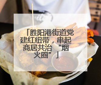 胜阳港街道党建红纽带，串起商居共治 “烟火圈”