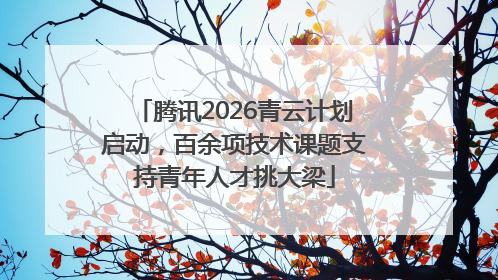 腾讯2026青云计划启动，百余项技术课题支持青年人才挑大梁