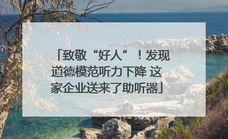 致敬“好人”！发现道德模范听力下降 这家企业送来了助听器