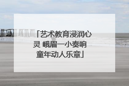 艺术教育浸润心灵 峨眉一小奏响童年动人乐章