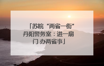 苏皖“两省一街”丹阳警务室：进一扇门 办两省事