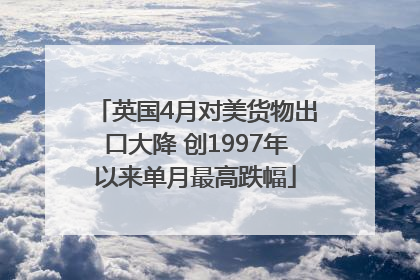 英国4月对美货物出口大降 创1997年以来单月最高跌幅