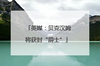 英媒：贝克汉姆将获封“爵士”