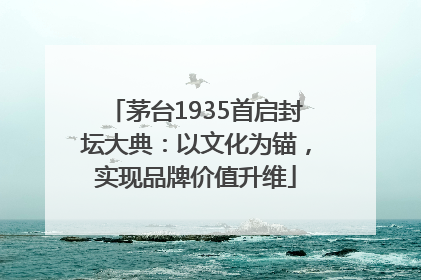 茅台1935首启封坛大典：以文化为锚，实现品牌价值升维