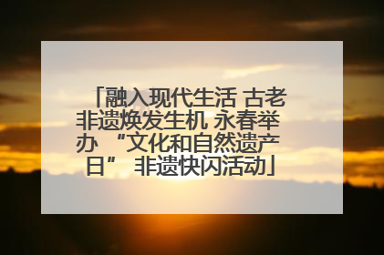 融入现代生活 古老非遗焕发生机 永春举办 “文化和自然遗产日” 非遗快闪活动