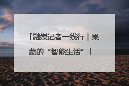 融媒记者一线行｜果蔬的“智能生活”