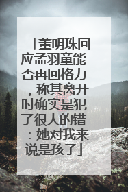 董明珠回应孟羽童能否再回格力，称其离开时确实是犯了很大的错：她对我来说是孩子