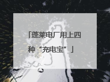 蓬莱电厂用上四种“充电宝”