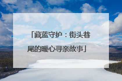 藏蓝守护：街头巷尾的暖心寻亲故事
