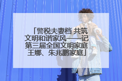 警税夫妻档 共筑文明和谐家风——记第三届全国文明家庭王娜、朱兆鹏家庭