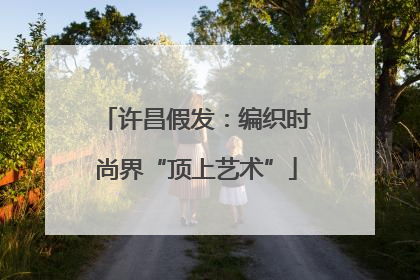 许昌假发：编织时尚界“顶上艺术”