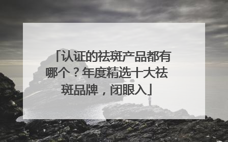 认证的祛斑产品都有哪个？年度精选十大祛斑品牌，闭眼入