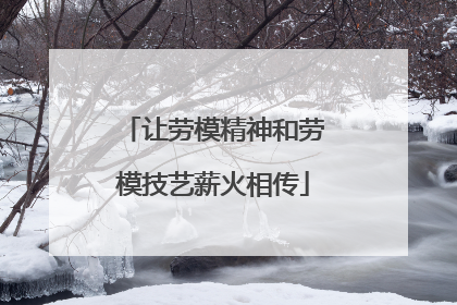 让劳模精神和劳模技艺薪火相传