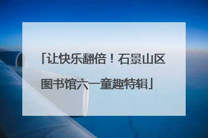 让快乐翻倍！石景山区图书馆六一童趣特辑