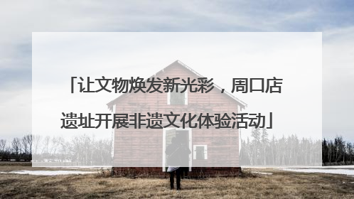 让文物焕发新光彩，周口店遗址开展非遗文化体验活动