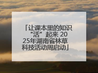 让课本里的知识“活”起来 2025年湖南省林草科技活动周启动