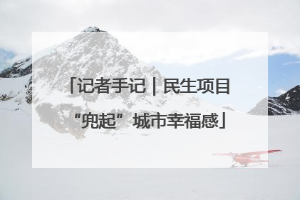 记者手记｜民生项目“兜起”城市幸福感