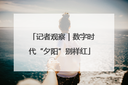记者观察｜数字时代“夕阳”别样红