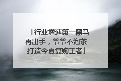 行业增速第一黑马再出手，爷爷不泡茶打造今夏复购王者
