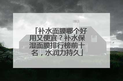 补水面膜哪个好用又便宜？补水保湿面膜排行榜前十名，水润力持久