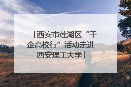 西安市莲湖区“千企高校行”活动走进西安理工大学