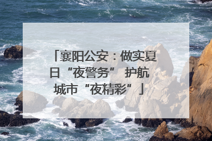 襄阳公安：做实夏日“夜警务” 护航城市“夜精彩”
