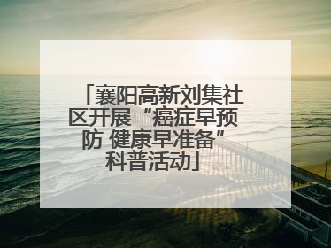 襄阳高新刘集社区开展“癌症早预防 健康早准备”科普活动