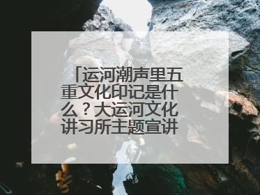 运河潮声里五重文化印记是什么？大运河文化讲习所主题宣讲为市民揭秘