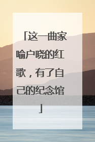 这一曲家喻户晓的红歌，有了自己的纪念馆
