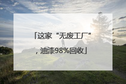 这家“无废工厂”，油漆98%回收