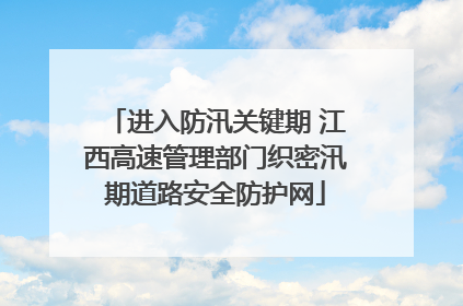 进入防汛关键期 江西高速管理部门织密汛期道路安全防护网