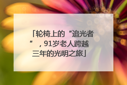 轮椅上的“追光者”，91岁老人跨越三年的光明之旅