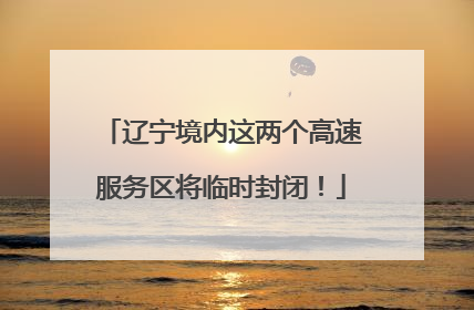 辽宁境内这两个高速服务区将临时封闭！