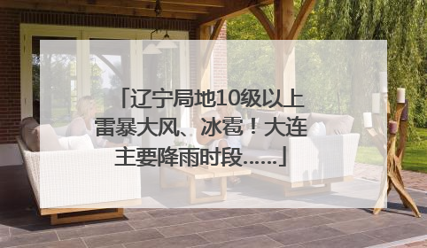 辽宁局地10级以上雷暴大风、冰雹！大连主要降雨时段……