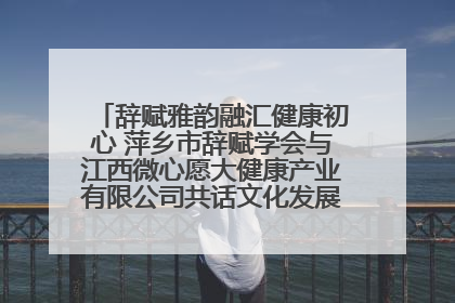 辞赋雅韵融汇健康初心 萍乡市辞赋学会与江西微心愿大健康产业有限公司共话文化发展新篇（图）
