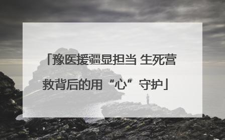 豫医援疆显担当 生死营救背后的用“心”守护